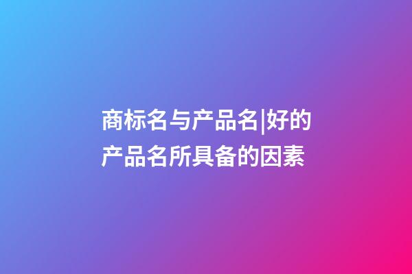 商标名与产品名|好的产品名所具备的因素-第1张-商标起名-玄机派